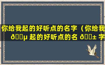 你给我起的好听点的名字（你给我 🐵 起的好听点的名 🐱 字是什么）